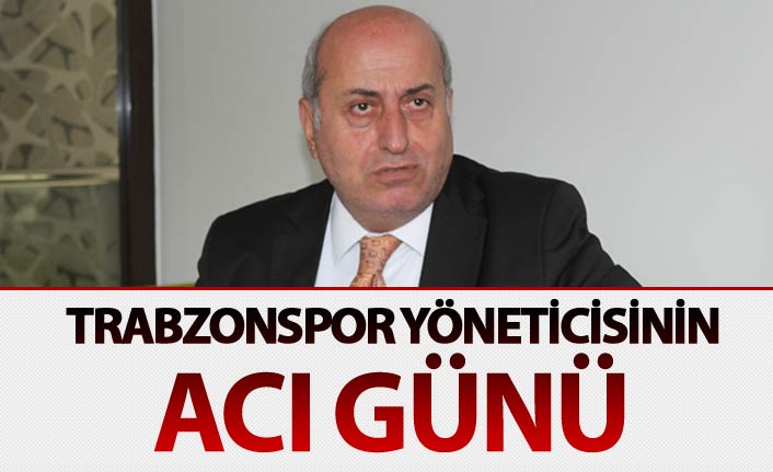 Trabzonspor yöneticisinin acı günü