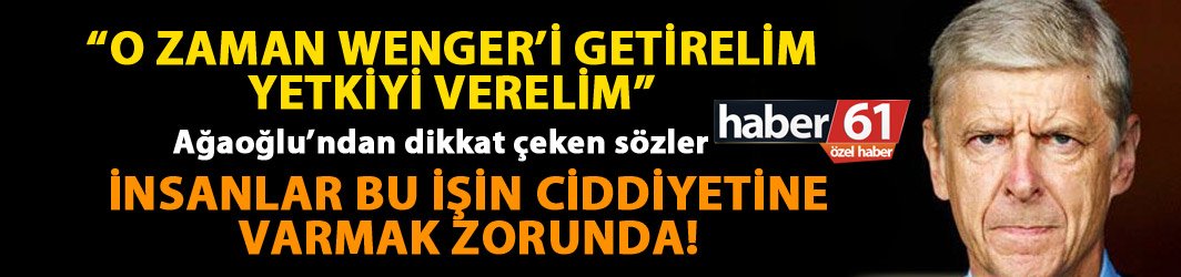 “O zaman getirelim Arsene Wenger’i…”