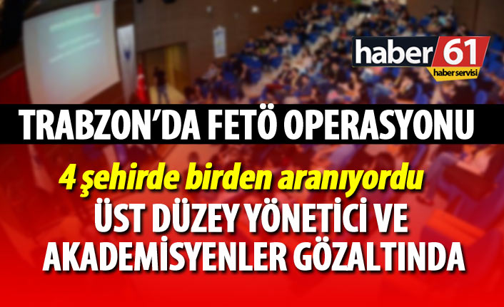 Trabzon'da FETÖ operasyonu: Akademisyenler gözaltında