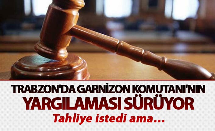 Trabzon'da Garnizon Komutanı'nı n yargılaması sürüyor