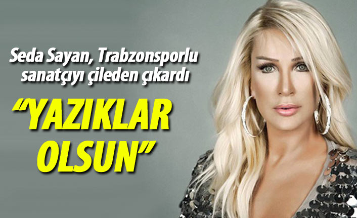 Seda Sayan Trabzonsporlu sanatçıyı çileden çıkarttı: Yazıklar olsun