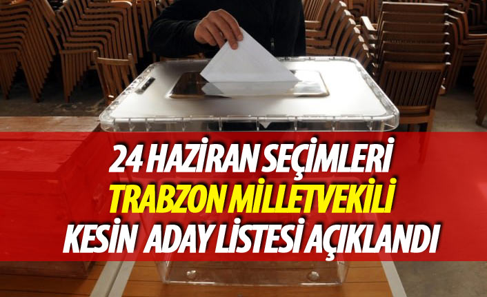 24 Haziran 2018 seçimi Trabzon milletvekili kesin aday listesi açıklandı