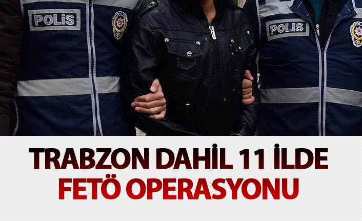 Trabzon dahil 11 ilde FETÖ operasyonu. 1 Haziran 2018
