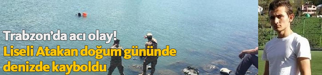Trabzon'da acı olay! Liseli Atakan doğum gününde denizde kayboldu