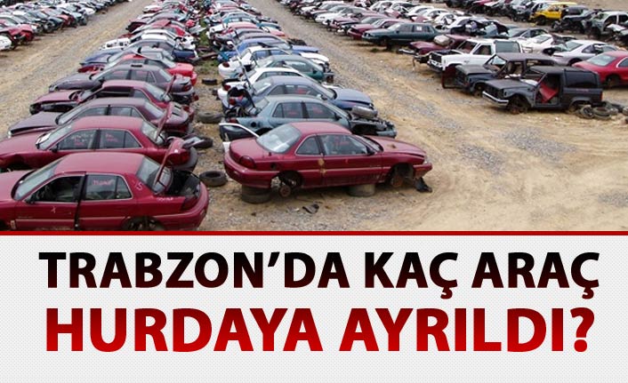 Trabzon'da hurdaya ayrılan araç sayısı belli oldu