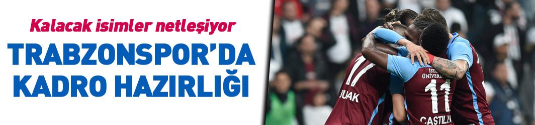 Trabzonspor'da kadro hazırlığı... Kalacak isimler netleşiyor