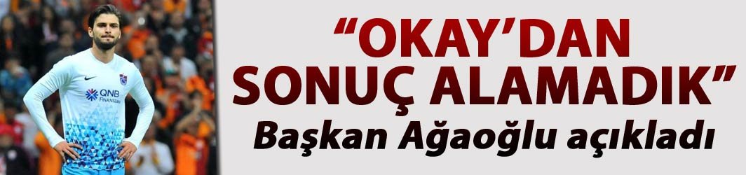 Okay’dan sonuç alamadık – Başkan Ağaoğlu açıkladı