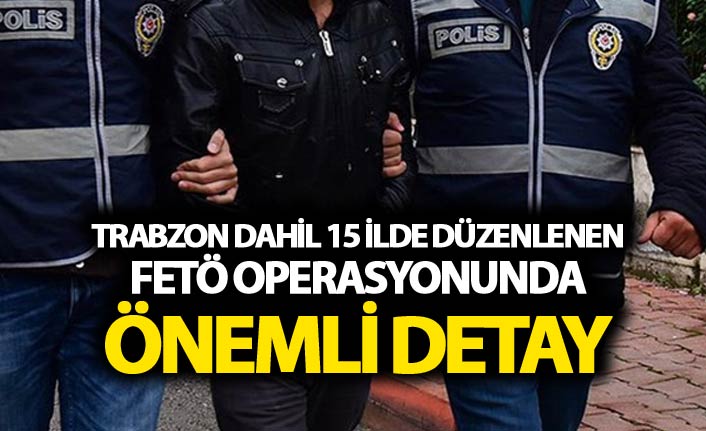 Trabzon dahil 15 ilde düzenlenen FETÖ operasyonunda önemli detay