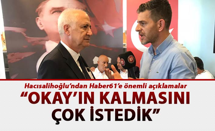 Hacısalihoğlu’ndan Haber61’e önemli açıklamalar - “Okay’ın kalmasını çok istedik”