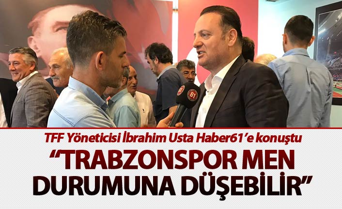 TFF Yöneticisi İbrahim Usta Haber61’e konuştu - “Trabzonspor men durumuna düşebilir”