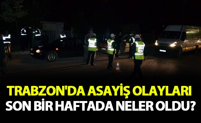 Trabzon'da asayiş olayları - Son bir haftada neler oldu?