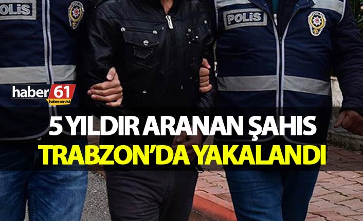 5 yıldır aranan şahıs Trabzon’da yakalandı