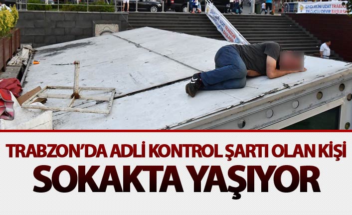 Trabzon’da adli Kontrol şartı olan kişi sokakta yaşıyor