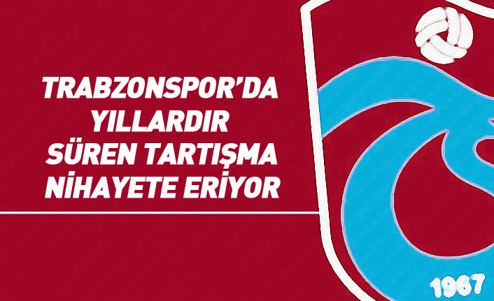 Trabzonspor'da yıllardır süren tartışma bitiyor