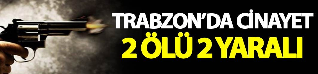 Trabzon'da cinayet: 2 Ölü 2 yaralı