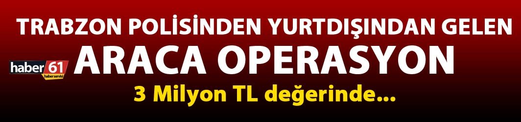 Trabzon polisinden yurtdışından gelen araca operasyon - 3 Milyon TL değerinde...