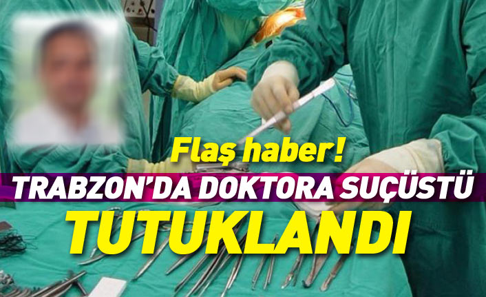 Trabzon’da bıçak parası alan doktor tutuklandı!