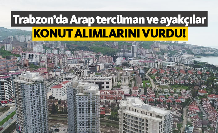 Trabzon'da Arap tercümanlar ve ayakçılar emlak sektörünü vurdu