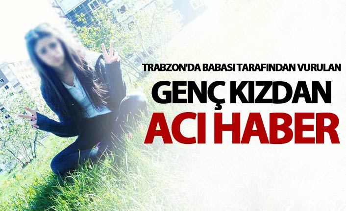 Trabzon'da babası tarafından vurulan genç kızdan acı haber