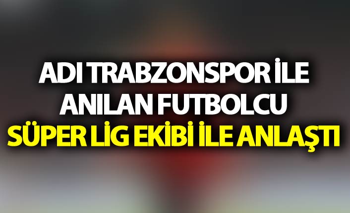 Adı Trabzonspor ile anılan futbolcu Süper Lig  ekibi ile anlaştı