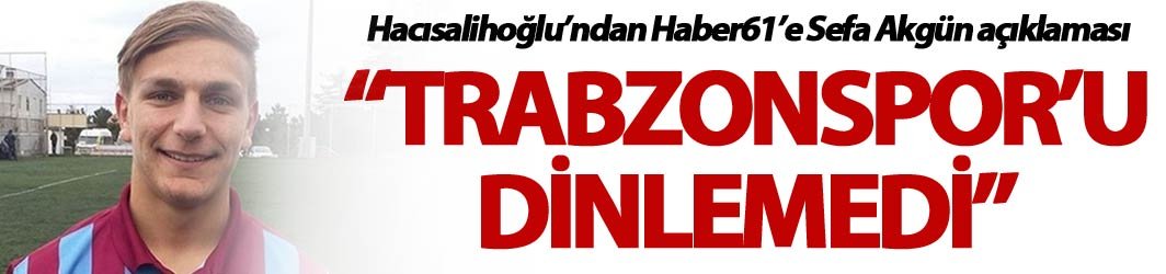 “Sefa Akgün’ün menajeri Trabzonspor’u dinlemedi”