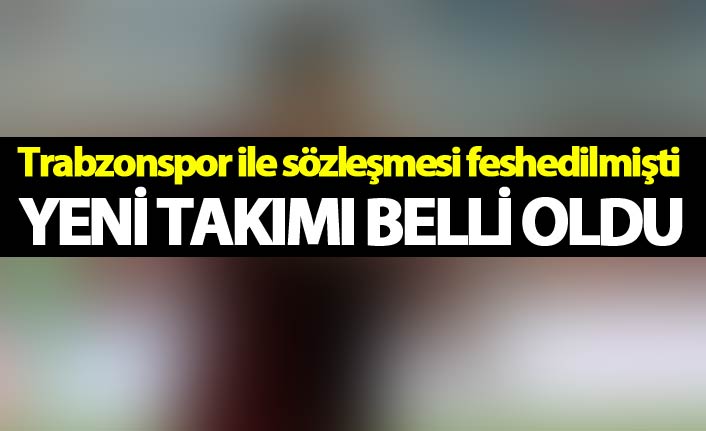Trabzonspor ile sözleşmesi feshedilmişti - Yeni takımı belli oldu
