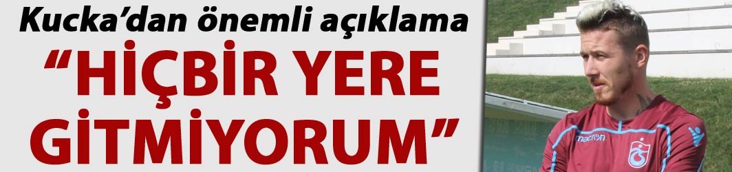 Kucka: “Hiçbir yere gitmiyorum”