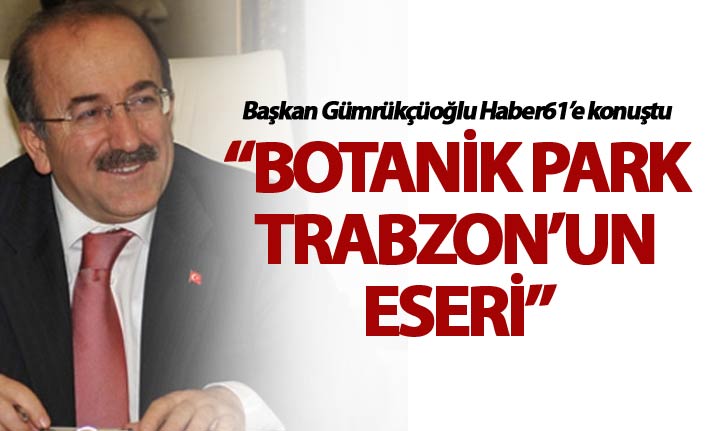 Gümrükçüoğlu: “Botanik Park Trabzon’un eseri”