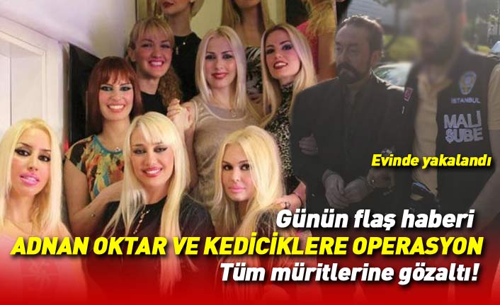 Flaş! Adnan Oktar ve örgütüne dev operasyon! Kedicikler ve Adnan Oktar gözaltında