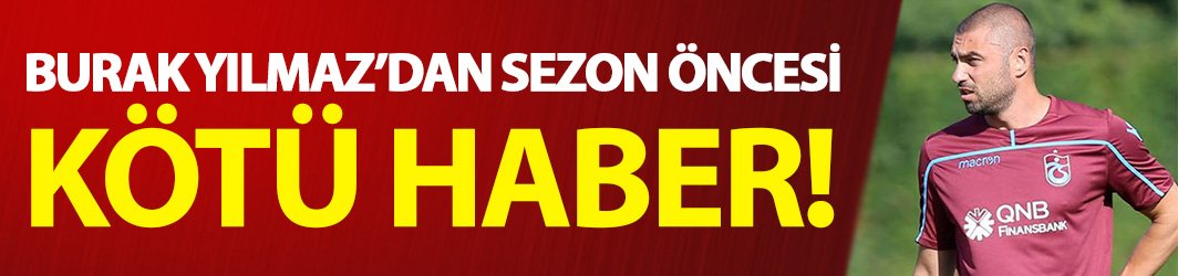 Flaş! Trabzonsporlu Burak Yılmaz'dan kötü haber