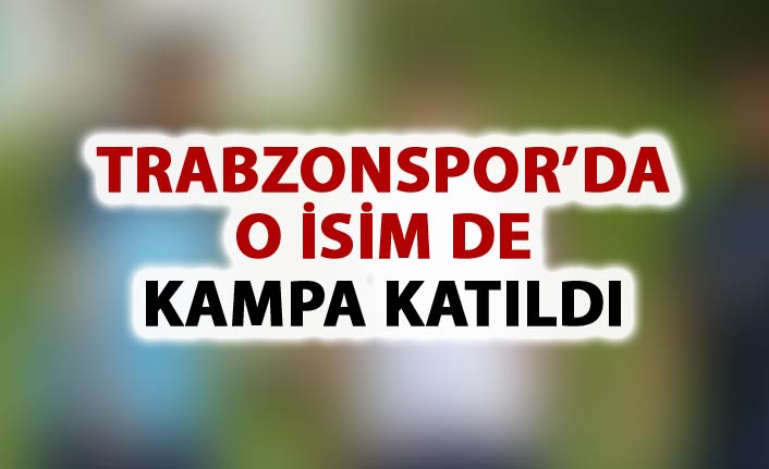 Trabzonspor kampına o da katıldı