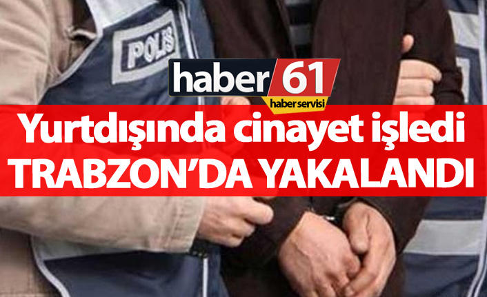 Yurtdışında cinayet işledi Trabzon'da yakalandı