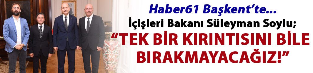 Haber61 Başkentte - Süleyman Soylu: "Tek bir  kırıntısını  bile  bırakmayacağız!"