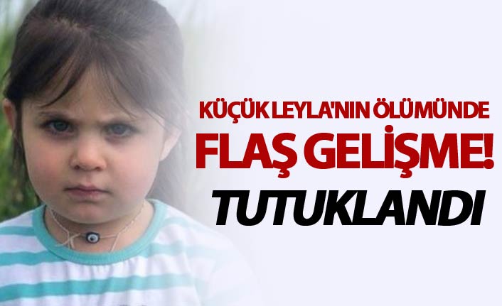 Küçük Leyla'nın ölümünde flaş gelişme! - Tutuklandı
