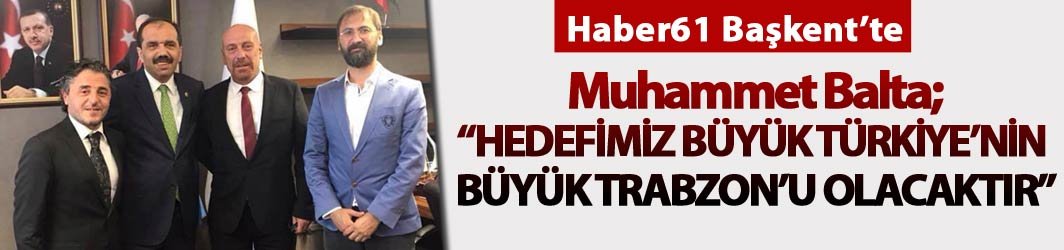 Muhammet Balta; "Hedefimiz büyük Türkiye’nin  büyük Trabzon’u olacaktır"