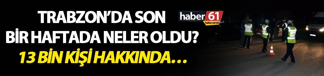 Trabzon’da son bir haftada neler oldu? 13. Bin kişi hakkında…