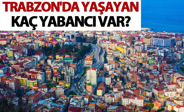 Trabzon'da yaşayan kaç yabancı var?