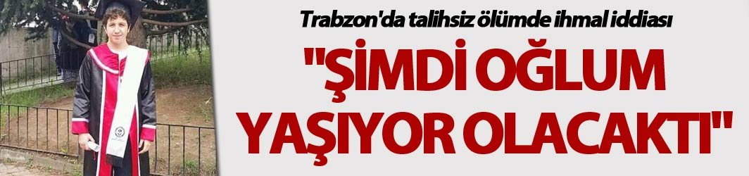 Trabzon'da talihsiz ölümde ihmal iddiası - "Şimdi oğlum yaşıyor olacaktı"