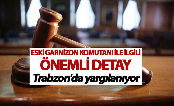 Eski Garnizon komutanı ile ilgili önemli detay - Trabzon'da yargılanıyor