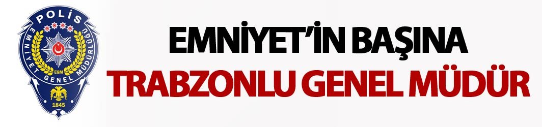 Emniyet Genel Müdürlüğü'ne Trabzonlu Celal Uzunkaya atandı!