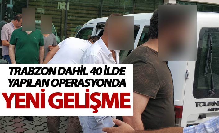 Trabzon dahil 40 ilde yapılan operasyonunda yeni gelişme