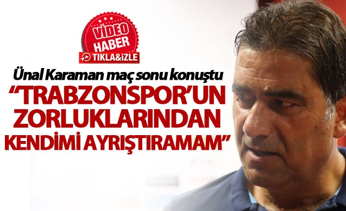 Ünal Karaman: "Trabzonspor’un zorluklarından kendimi ayrıştıramam"