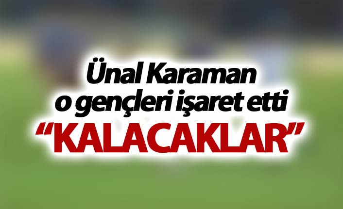 Ünal Karaman o gençleri işaret etti - “Kalacaklar”