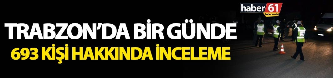 Trabzon’da bir günde 693 kişi hakkında inceleme