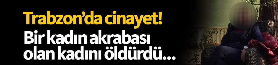 Trabzon'da bir kadın tartıştığı kadını öldürdü!