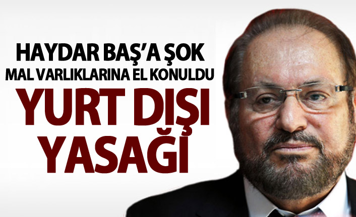Haydar Baş'a şok! Mal varlıklarına el konuldu