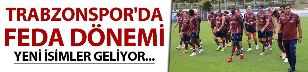 Trabzonspor'da Feda dönemi - Yeni isimler geliyor...