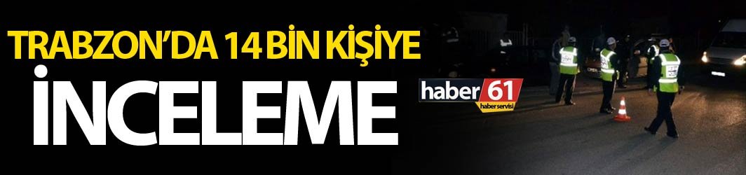 Trabzon’da 14 bin kişiye inceleme