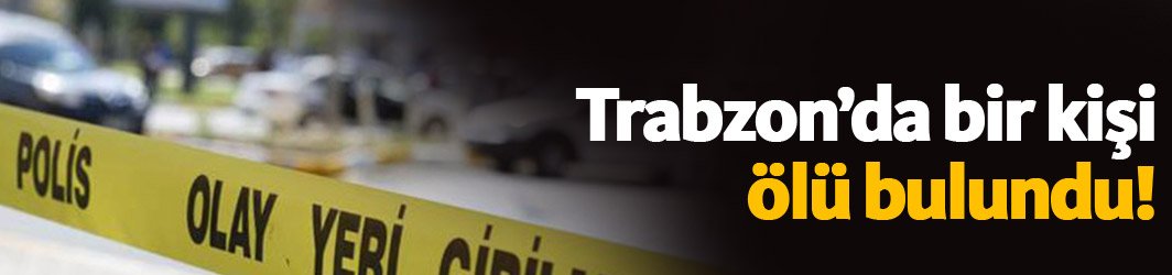Trabzon'da yakınlarının haber alamadığı kişi cansız olarak bulundu