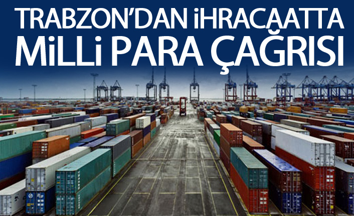 Trabzon'dan ihracaatı milli parayla yapın çağrısı